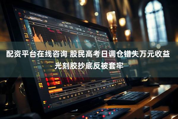 配资平台在线咨询 股民高考日调仓错失万元收益 光刻胶抄底反被套牢
