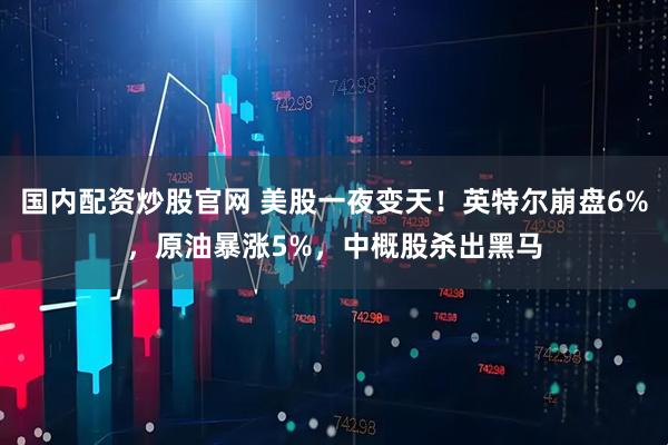 国内配资炒股官网 美股一夜变天！英特尔崩盘6%，原油暴涨5%，中概股杀出黑马