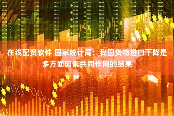 在线配资软件 国家统计局：我国货物进口下降是多方面因素共同作用的结果