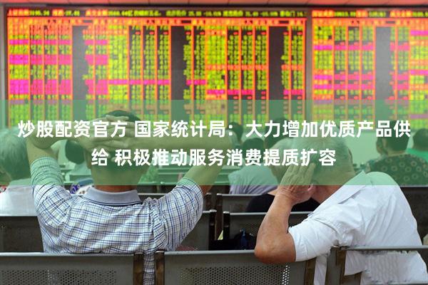 炒股配资官方 国家统计局：大力增加优质产品供给 积极推动服务消费提质扩容