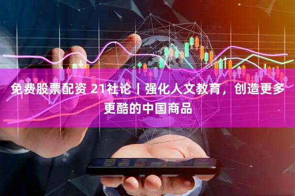 免费股票配资 21社论丨强化人文教育，创造更多更酷的中国商品