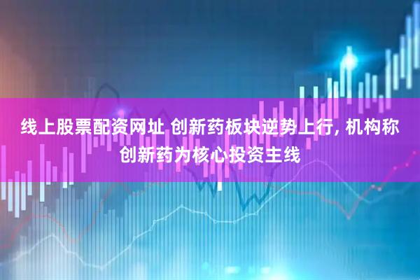 线上股票配资网址 创新药板块逆势上行, 机构称创新药为核心投资主线