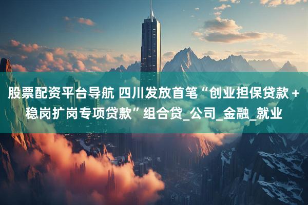 股票配资平台导航 四川发放首笔“创业担保贷款＋稳岗扩岗专项贷款”组合贷_公司_金融_就业