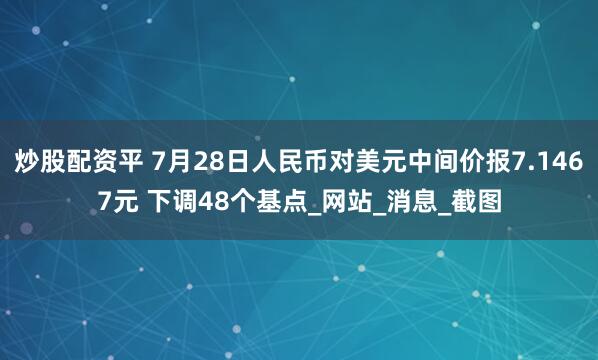 炒股配资平 7月28日人民币对美元中间价报7.1467元 下调48个基点_网站_消息_截图